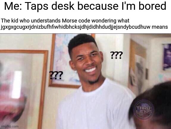 Why would random tapping create words in Morse code? |  Me: Taps desk because I'm bored; The kid who understands Morse code wondering what jgxgxgcugxrjdnizbufhfiwhidbhcksjdhjdidhhdudjjejsndybcudhuw means | image tagged in black guy confused,morse code,funny | made w/ Imgflip meme maker
