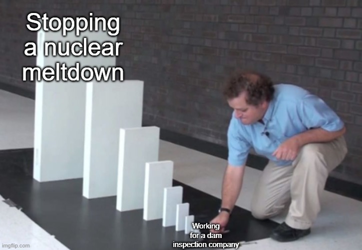 Infra Domino effect |  Stopping a nuclear meltdown; Working for a dam inspection company | image tagged in domino effect | made w/ Imgflip meme maker