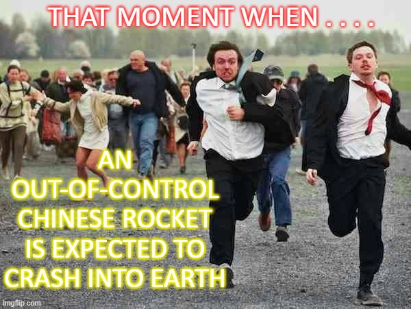 TMW . . . . an out-of-control Chinese rocket is expected to crash into Earth | THAT MOMENT WHEN . . . . AN OUT-OF-CONTROL CHINESE ROCKET
IS EXPECTED TO CRASH INTO EARTH | image tagged in stampede | made w/ Imgflip meme maker