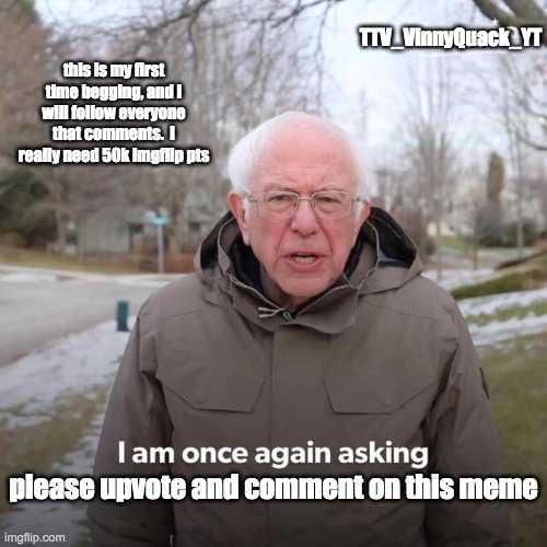 i need 50k pts | TTV_VinnyQuack_YT; this is my first time begging, and I will follow everyone that comments.  I really need 50k imgflip pts; please upvote and comment on this meme | image tagged in memes,bernie i am once again asking for your support | made w/ Imgflip meme maker