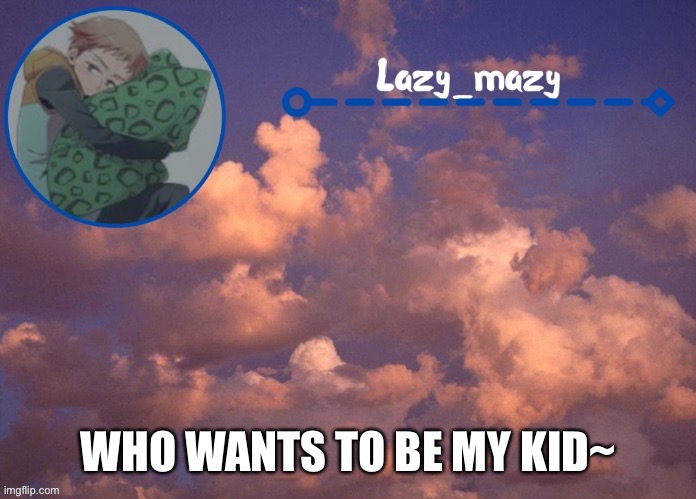 If ya know you know lmao | WHO WANTS TO BE MY KID~ | image tagged in lazy mazy | made w/ Imgflip meme maker