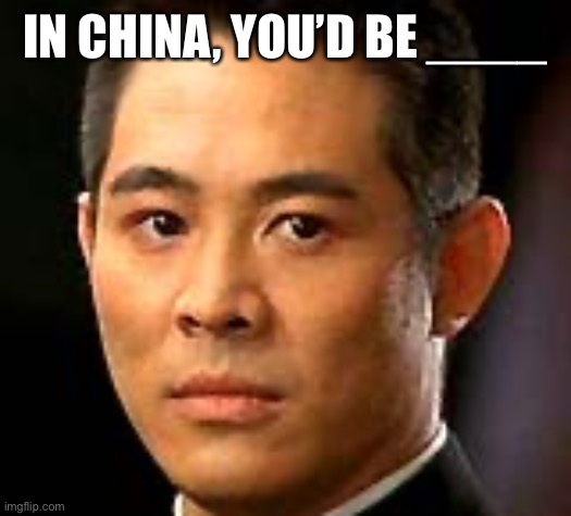 Jet Li | IN CHINA, YOU’D BE ____ | image tagged in jet li | made w/ Imgflip meme maker
