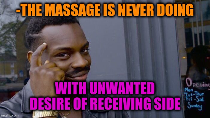 -Massage sausage. | -THE MASSAGE IS NEVER DOING; WITH UNWANTED DESIRE OF RECEIVING SIDE | image tagged in memes,roll safe think about it,pleasure,comeback,unwanted house guest,getting high | made w/ Imgflip meme maker