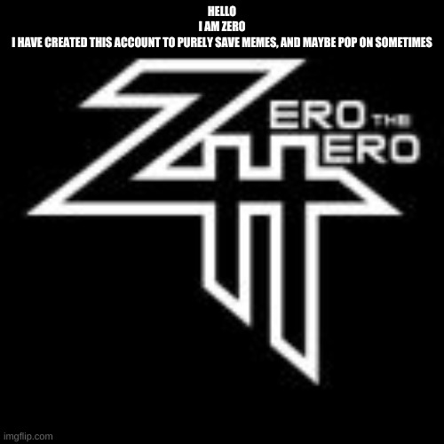 ZeroTheHero | HELLO
I AM ZERO
I HAVE CREATED THIS ACCOUNT TO PURELY SAVE MEMES, AND MAYBE POP ON SOMETIMES | image tagged in zerothehero | made w/ Imgflip meme maker