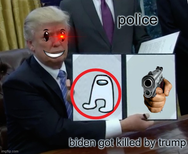 that will never happen i prefer someone kills trump | police; biden got killed by trump | image tagged in memes,trump bill signing | made w/ Imgflip meme maker