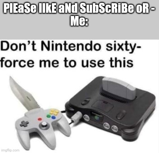 Don't Nintendo SIXTY-FORCE me to use this | PlEaSe lIkE aNd SubScRiBe oR -
Me: | image tagged in don't nintendo sixty-force me to use this | made w/ Imgflip meme maker
