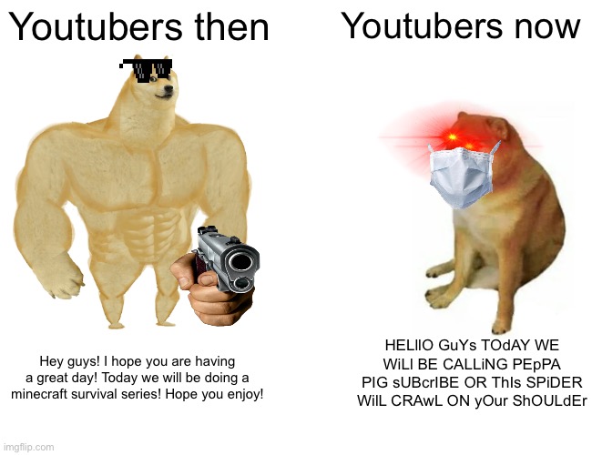 Like seriously | Youtubers then; Youtubers now; HELllO GuYs TOdAY WE WiLl BE CALLiNG PEpPA PIG sUBcrIBE OR ThIs SPiDER WilL CRAwL ON yOur ShOULdEr; Hey guys! I hope you are having a great day! Today we will be doing a minecraft survival series! Hope you enjoy! | image tagged in memes,buff doge vs cheems | made w/ Imgflip meme maker