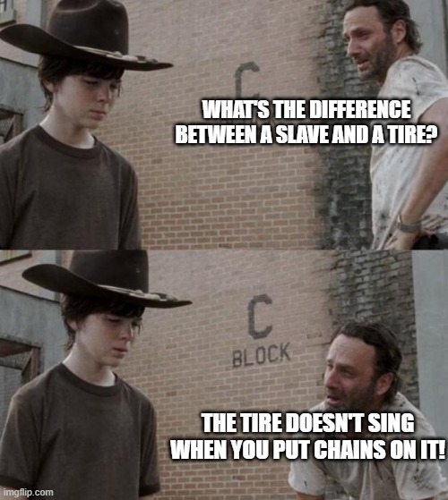 Rick and Carl Meme | WHAT'S THE DIFFERENCE BETWEEN A SLAVE AND A TIRE? THE TIRE DOESN'T SING WHEN YOU PUT CHAINS ON IT! | image tagged in memes,rick and carl | made w/ Imgflip meme maker
