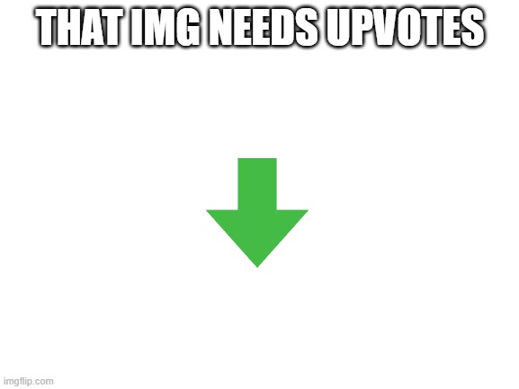 yes indeed | THAT IMG NEEDS UPVOTES | image tagged in blank white template | made w/ Imgflip meme maker