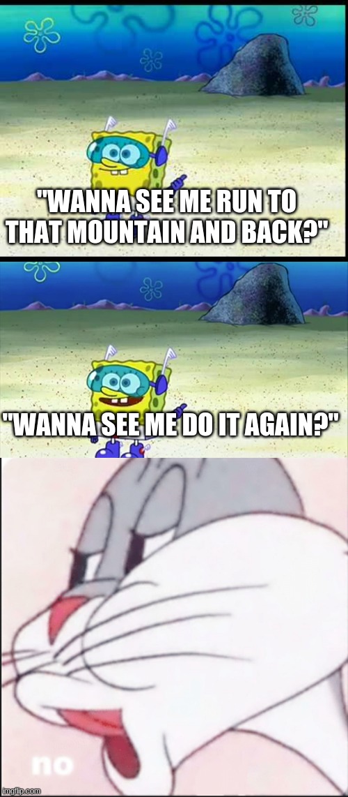 "Wanna see me do it again?" meme | "WANNA SEE ME RUN TO THAT MOUNTAIN AND BACK?"; "WANNA SEE ME DO IT AGAIN?" | image tagged in spongebob wanna see me do it again | made w/ Imgflip meme maker