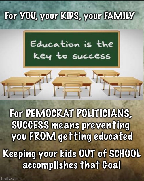 Think About It. There’s a Reason Schools are Closed | For YOU, your KIDS, your FAMILY; For DEMOCRAT POLITICIANS,
SUCCESS means preventing
 you FROM getting educated; Keeping your kids OUT of SCHOOL
accomplishes that Goal | image tagged in biden hates america,socialism sucks,globalists suck,demonrats,liberty,freedom | made w/ Imgflip meme maker