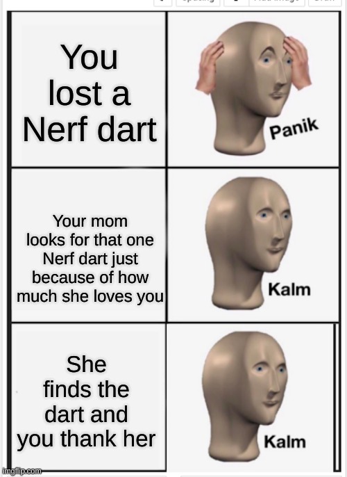 Panik Kalm Kalm | You lost a Nerf dart; Your mom looks for that one Nerf dart just because of how much she loves you; She finds the dart and you thank her | image tagged in panik kalm kalm | made w/ Imgflip meme maker