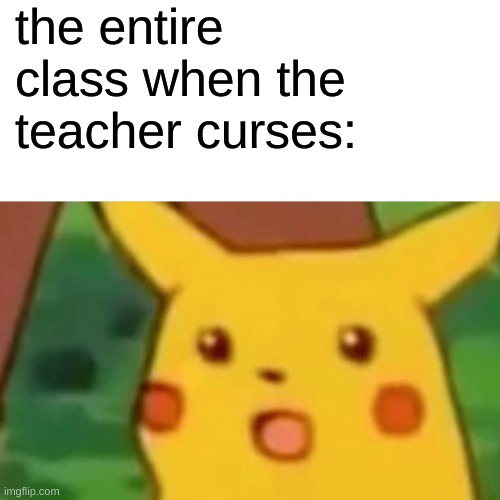 lol | the entire class when the teacher curses: | image tagged in memes,surprised pikachu | made w/ Imgflip meme maker