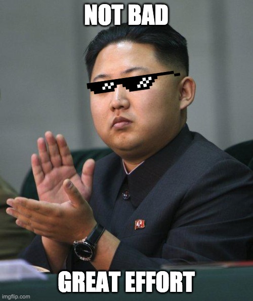 Kim Jong Un | NOT BAD GREAT EFFORT | image tagged in kim jong un | made w/ Imgflip meme maker