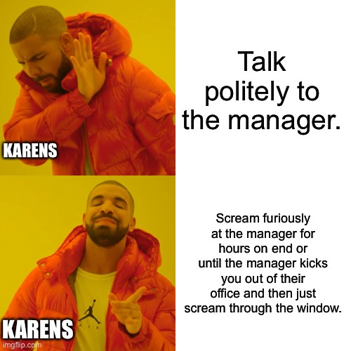 Karens again | Talk politely to the manager. KARENS; Scream furiously at the manager for hours on end or until the manager kicks you out of their office and then just scream through the window. KARENS | image tagged in memes,drake hotline bling,karen,manager | made w/ Imgflip meme maker