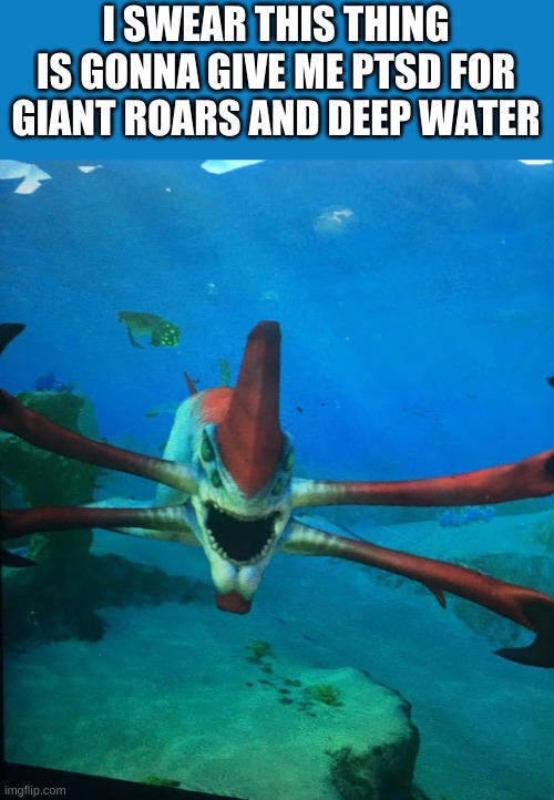 Subnatica reaper leviathan | I SWEAR THIS THING IS GONNA GIVE ME PTSD FOR GIANT ROARS AND DEEP WATER | image tagged in subnatica reaper leviathan | made w/ Imgflip meme maker