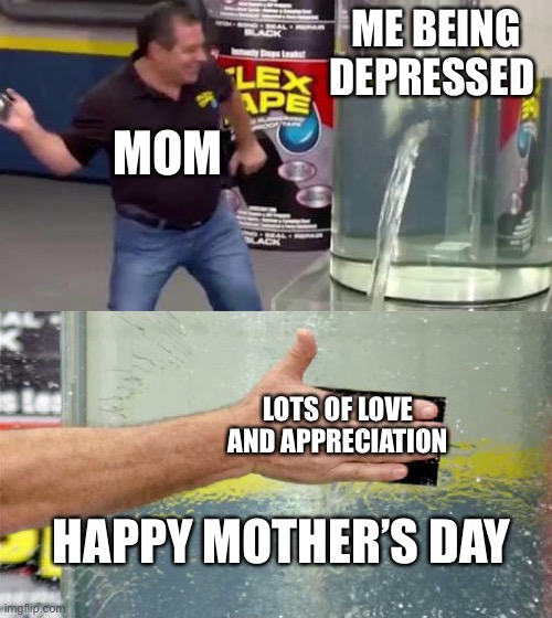 Flex Tape | ME BEING DEPRESSED; MOM; LOTS OF LOVE AND APPRECIATION; HAPPY MOTHER’S DAY | image tagged in flex tape | made w/ Imgflip meme maker