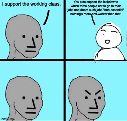 Nothing is more anti-worker than deeming a person's job "non-essential" | You also support the lockdowns which force people not to go to their jobs and deem such jobs "non-essential" nothing's more anti-worker than that. I support the working class. | image tagged in npc meme,lockdown,tyranny,liberal hypocrisy | made w/ Imgflip meme maker