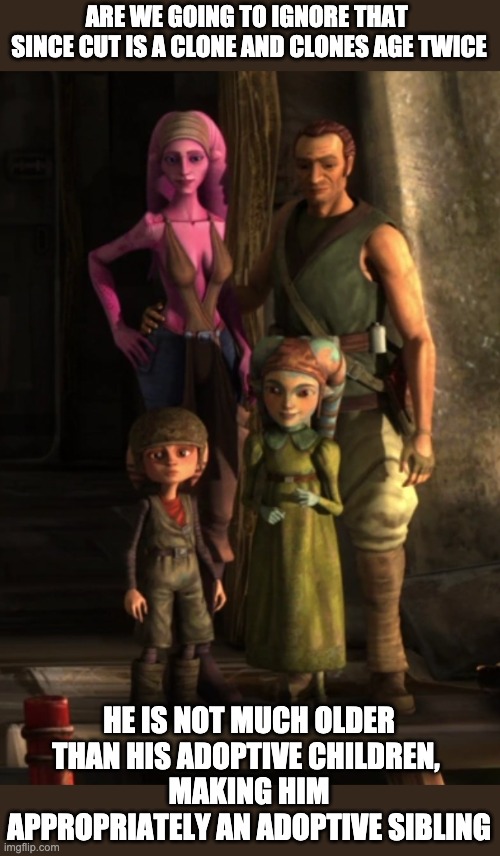 I don't have his new family photo so pls remake this | ARE WE GOING TO IGNORE THAT 
SINCE CUT IS A CLONE AND CLONES AGE TWICE; HE IS NOT MUCH OLDER THAN HIS ADOPTIVE CHILDREN, 
MAKING HIM APPROPRIATELY AN ADOPTIVE SIBLING | image tagged in star wars,clones,the bad batch | made w/ Imgflip meme maker
