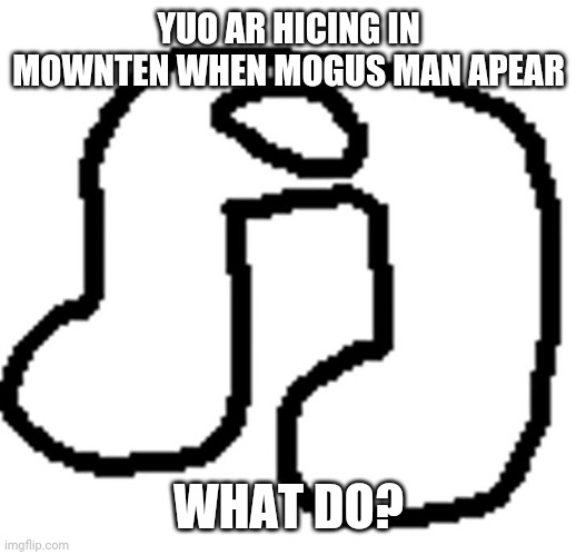 This is a shitpost. But still comment. It'll be funny. | YUO AR HICING IN MOWNTEN WHEN MOGUS MAN APEAR; WHAT DO? | image tagged in amogus | made w/ Imgflip meme maker