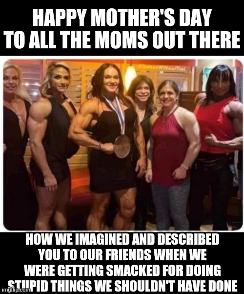 Mother's day | HAPPY MOTHER'S DAY TO ALL THE MOMS OUT THERE; HOW WE IMAGINED AND DESCRIBED YOU TO OUR FRIENDS WHEN WE WERE GETTING SMACKED FOR DOING STUPID THINGS WE SHOULDN'T HAVE DONE | image tagged in funny memes | made w/ Imgflip meme maker