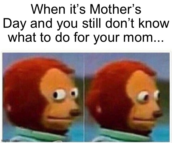 Monkey Puppet Meme | When it’s Mother’s Day and you still don’t know what to do for your mom... | image tagged in memes,monkey puppet | made w/ Imgflip meme maker