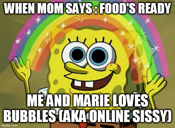 Imagination Spongebob | WHEN MOM SAYS : FOOD'S READY; ME AND MARIE LOVES BUBBLES (AKA ONLINE SISSY) | image tagged in memes,imagination spongebob | made w/ Imgflip meme maker