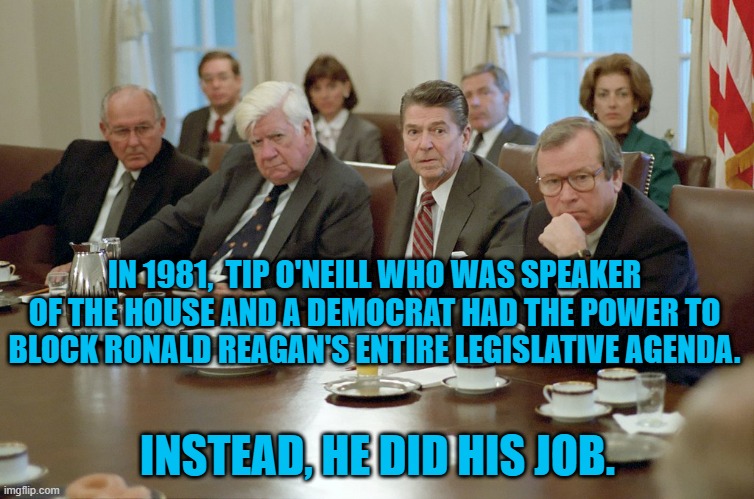 What Putting Country First Looked Like | IN 1981,  TIP O'NEILL WHO WAS SPEAKER OF THE HOUSE AND A DEMOCRAT HAD THE POWER TO BLOCK RONALD REAGAN'S ENTIRE LEGISLATIVE AGENDA. INSTEAD, HE DID HIS JOB. | image tagged in politics | made w/ Imgflip meme maker