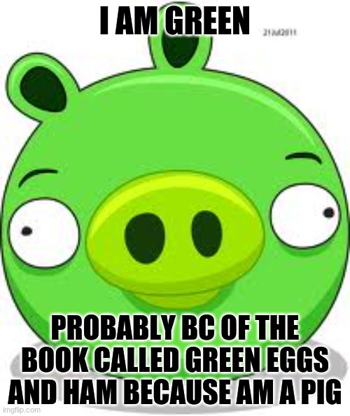 I bet rovio did it to reference the book or maybe it was just random |  I AM GREEN; PROBABLY BC OF THE BOOK CALLED GREEN EGGS AND HAM BECAUSE AM A PIG | image tagged in memes,angry birds pig | made w/ Imgflip meme maker