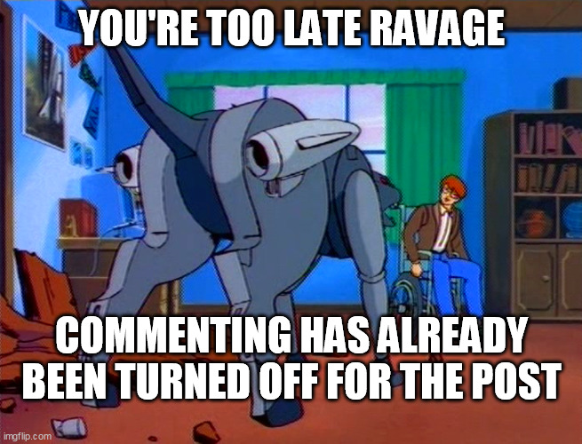 YOU'RE TOO LATE RAVAGE; COMMENTING HAS ALREADY BEEN TURNED OFF FOR THE POST | image tagged in ravage,transformers,commenting off,too late | made w/ Imgflip meme maker