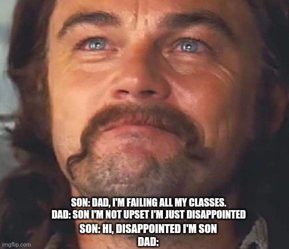 Dad joke | SON: DAD, I'M FAILING ALL MY CLASSES.
DAD: SON I'M NOT UPSET I'M JUST DISAPPOINTED; SON: HI, DISAPPOINTED I'M SON
DAD: | image tagged in dad joke,dumb,pun,school | made w/ Imgflip meme maker