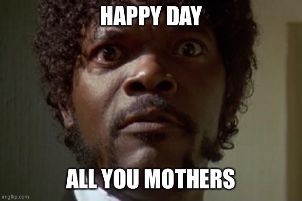 Happy Mother’s Day | HAPPY DAY; ALL YOU MOTHERS | image tagged in samuel l jackson | made w/ Imgflip meme maker