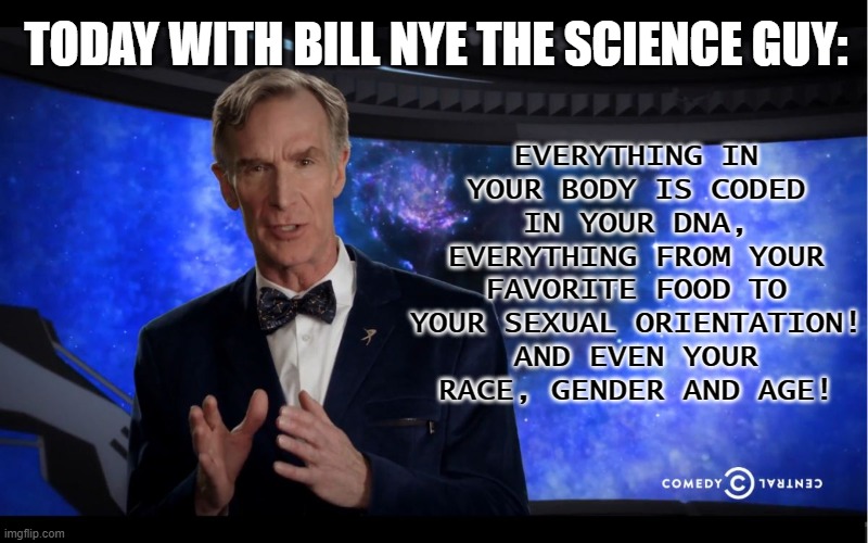 Now the real question is. "How is it a sin if you're literally created that way?" | EVERYTHING IN YOUR BODY IS CODED IN YOUR DNA, EVERYTHING FROM YOUR FAVORITE FOOD TO YOUR SEXUAL ORIENTATION! AND EVEN YOUR RACE, GENDER AND AGE! TODAY WITH BILL NYE THE SCIENCE GUY: | image tagged in bill nye,dna,genes,lgbt | made w/ Imgflip meme maker