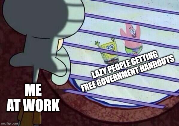 Enough is Enough Already! | LAZY PEOPLE GETTING FREE GOVERNMENT HANDOUTS; ME AT WORK | image tagged in squidward window | made w/ Imgflip meme maker