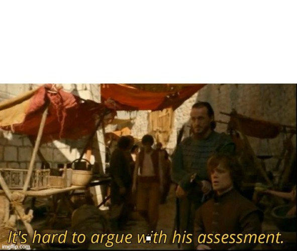 It's hard to argue with his assessment | . | image tagged in it's hard to argue with his assessment | made w/ Imgflip meme maker