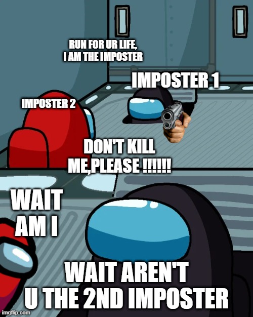impostor of the vent | RUN FOR UR LIFE, I AM THE IMPOSTER; IMPOSTER 1; IMPOSTER 2; DON'T KILL ME,PLEASE !!!!!! WAIT AM I; WAIT AREN'T U THE 2ND IMPOSTER | image tagged in impostor of the vent | made w/ Imgflip meme maker