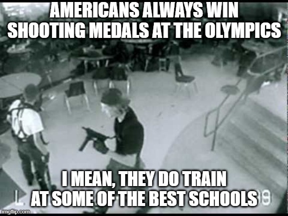 Go for the Gold | AMERICANS ALWAYS WIN SHOOTING MEDALS AT THE OLYMPICS; I MEAN, THEY DO TRAIN AT SOME OF THE BEST SCHOOLS | image tagged in columbine school shooting | made w/ Imgflip meme maker