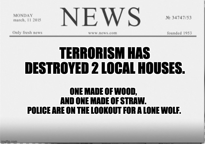 Terrorism | ONE MADE OF WOOD, AND ONE MADE OF STRAW.  POLICE ARE ON THE LOOKOUT FOR A LONE WOLF. TERRORISM HAS DESTROYED 2 LOCAL HOUSES. | image tagged in news paper | made w/ Imgflip meme maker