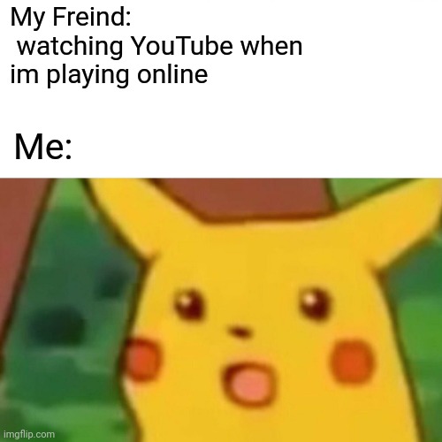 Lol | My Freind:
 watching YouTube when im playing online; Me: | image tagged in memes,surprised pikachu | made w/ Imgflip meme maker