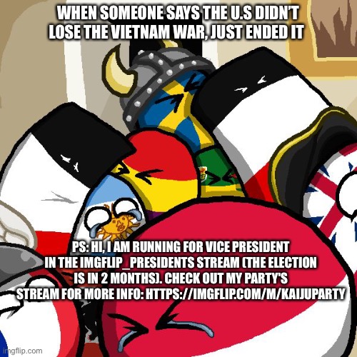 Laughing Countryballs | WHEN SOMEONE SAYS THE U.S DIDN’T LOSE THE VIETNAM WAR, JUST ENDED IT; PS: HI, I AM RUNNING FOR VICE PRESIDENT IN THE IMGFLIP_PRESIDENTS STREAM (THE ELECTION IS IN 2 MONTHS). CHECK OUT MY PARTY'S STREAM FOR MORE INFO: HTTPS://IMGFLIP.COM/M/KAIJUPARTY | image tagged in laughing countryballs | made w/ Imgflip meme maker