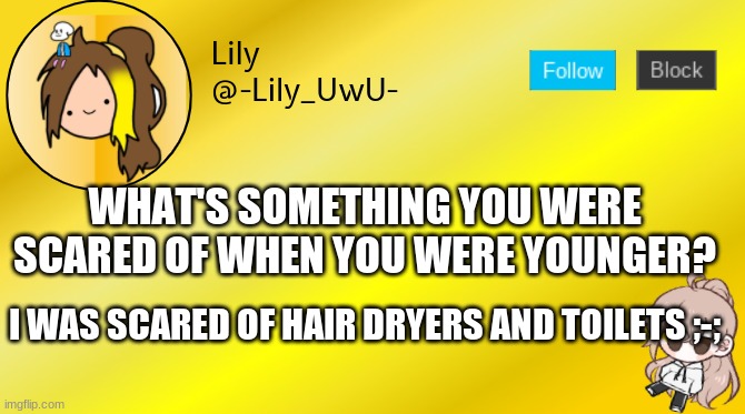 Lily temp 4 | WHAT'S SOMETHING YOU WERE SCARED OF WHEN YOU WERE YOUNGER? I WAS SCARED OF HAIR DRYERS AND TOILETS ;-; | image tagged in lily temp 4 | made w/ Imgflip meme maker