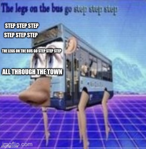 The legs on the bus go step step | STEP STEP STEP; STEP STEP STEP; THE LEGS ON THE BUS GO STEP STEP STEP; ALL THROUGH THE TOWN | image tagged in the legs on the bus go step step | made w/ Imgflip meme maker