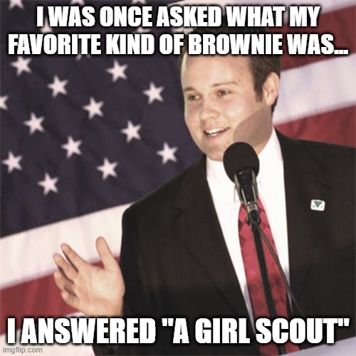 Josh's Favorite Brownie | I WAS ONCE ASKED WHAT MY FAVORITE KIND OF BROWNIE WAS... I ANSWERED "A GIRL SCOUT" | image tagged in josh duggar | made w/ Imgflip meme maker