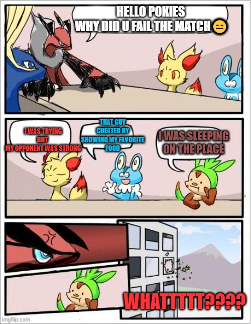 pokie meet | HELLO POKIES 
WHY DID U FAIL THE MATCH😑; THAT GUY CHEATED BY SHOWING MY FAVORITE
FOOD; I WAS TRYING BUT 
MY OPPONENT WAS STRONG; I WAS SLEEPING ON THE PLACE; WHATTTTT???? | image tagged in pokemon board meeting | made w/ Imgflip meme maker