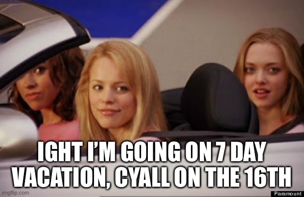 Get In Loser | IGHT I’M GOING ON 7 DAY VACATION, CYALL ON THE 16TH | image tagged in get in loser | made w/ Imgflip meme maker