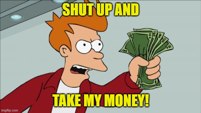 Shut Up And Take My Money Fry Meme | SHUT UP AND TAKE MY MONEY! | image tagged in memes,shut up and take my money fry | made w/ Imgflip meme maker