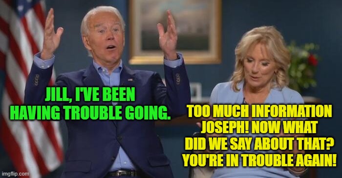 Joe and Jill | JILL, I'VE BEEN HAVING TROUBLE GOING. TOO MUCH INFORMATION JOSEPH! NOW WHAT DID WE SAY ABOUT THAT? YOU'RE IN TROUBLE AGAIN! | image tagged in joe and jill | made w/ Imgflip meme maker