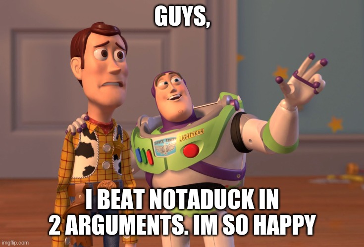 X, X Everywhere | GUYS, I BEAT NOTADUCK IN 2 ARGUMENTS. IM SO HAPPY | image tagged in memes,x x everywhere | made w/ Imgflip meme maker