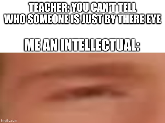  TEACHER: YOU CAN'T TELL WHO SOMEONE IS JUST BY THERE EYE; ME AN INTELLECTUAL: | made w/ Imgflip meme maker