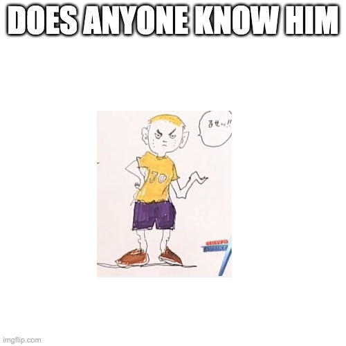 i didn't know he exists | DOES ANYONE KNOW HIM | image tagged in memes,blank transparent square | made w/ Imgflip meme maker